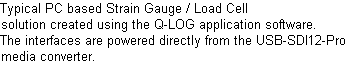 Typical PC based Strain Gauge / Load Cell
solution created using the Q-LOG application software.
The interfaces are powered directly from the USB-SDI12-Pro
media converter.