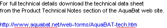 For full technical details download the technical data sheet
from the Product Technical Notes section of the AquaBat web site.
http://www.aquabat.net/web-forms/AquaBAT-tech.htm