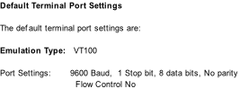 Default Terminal Port Settings  The default terminal port settings are:  Emulation Type:			VT100  Port Settings:       9600 Baud,  1 Stop bit, 8 data bits, No parity 																										  Flow Control No