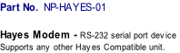 Part No. NP-HAYES-01
Hayes Modem - RS-232 serial port device
Supports any other Hayes Compatible unit. 